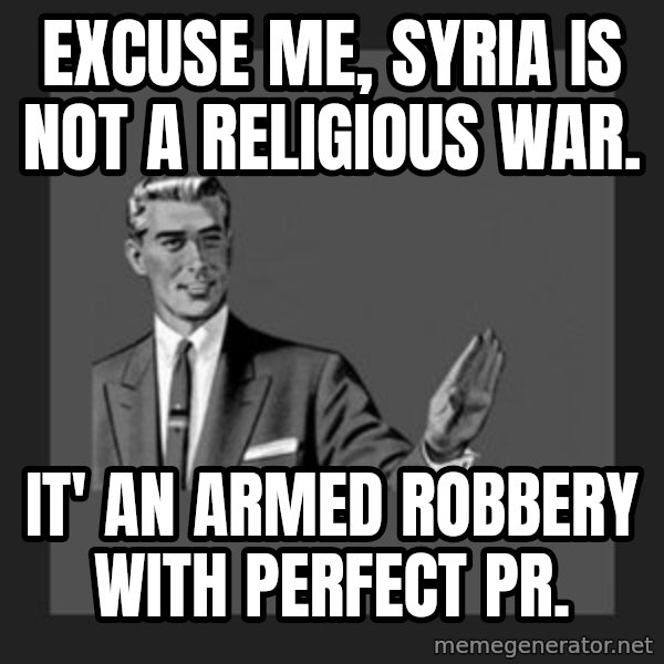 kill yourself guy meme: Excuse me, Syria is not a religious war. / It' an armed Robbery with perfect PR.