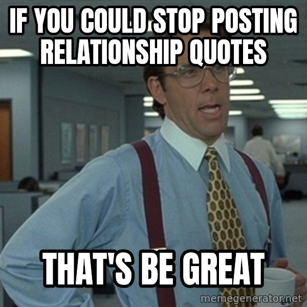 Office Space That Would Be Great meme: IF YOU COULD STOP POSTING RELATIONSHIP QUOTES / THAT'S BE GREAT