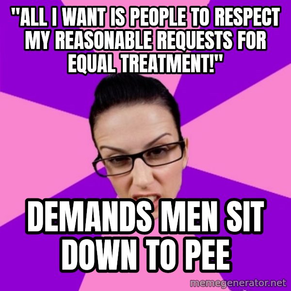 Privilege Denying Feminist meme: "All I want is people to respect my reasonable requests for equal treatment!" / Demands men sit down to pee