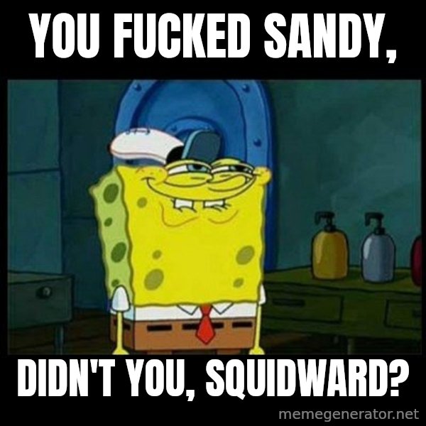 Don't you, Squidward? meme: YOU FUCKED SANDY, / DIDN'T YOU, SQUIDWARD?