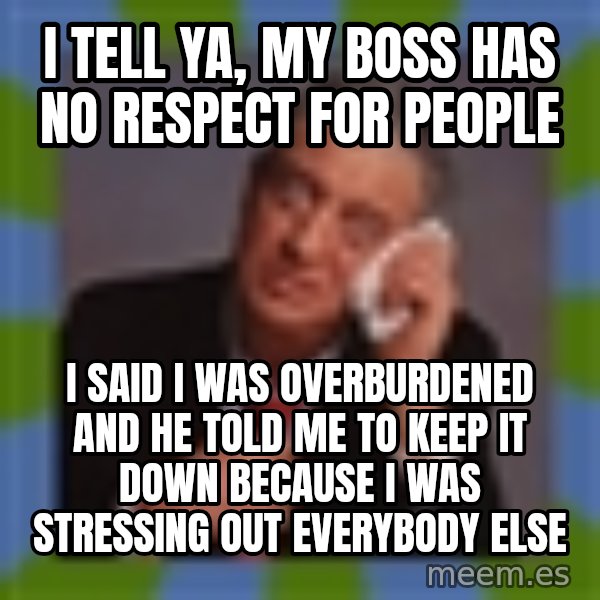 Rodney Dangerfield meme: I tell ya, my boss has no respect for people / I said I was overburdened and he told me to keep it down because I was stressing out everybody else