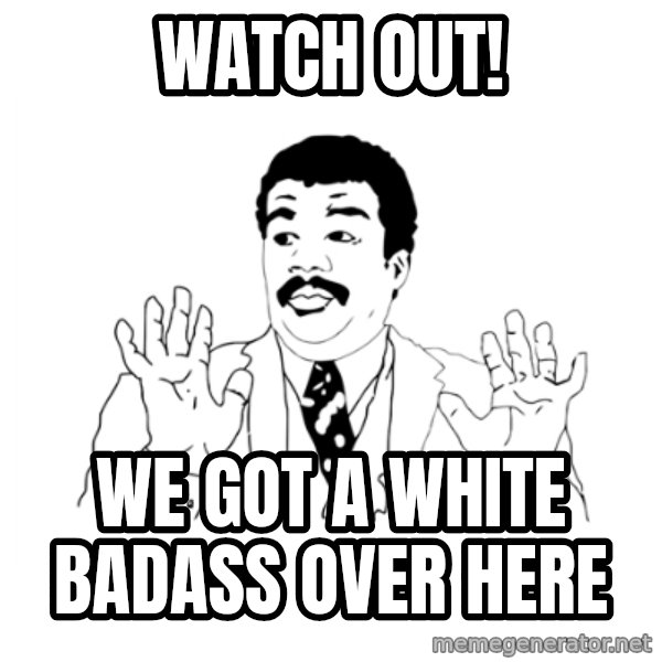 we got a badass over here meme: Watch Out! / We Got A White Badass Over Here