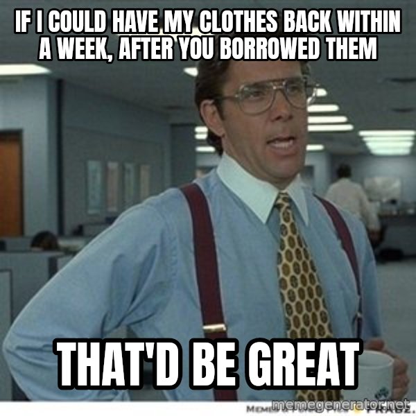 That would be great meme: If i could have my clothes back within a week, after you borrowed them / That'd be great