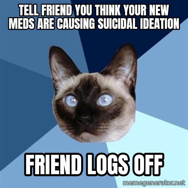 Chronic Illness Cat meme: tell friend you think your new meds are causing suicidal ideation / friend logs off