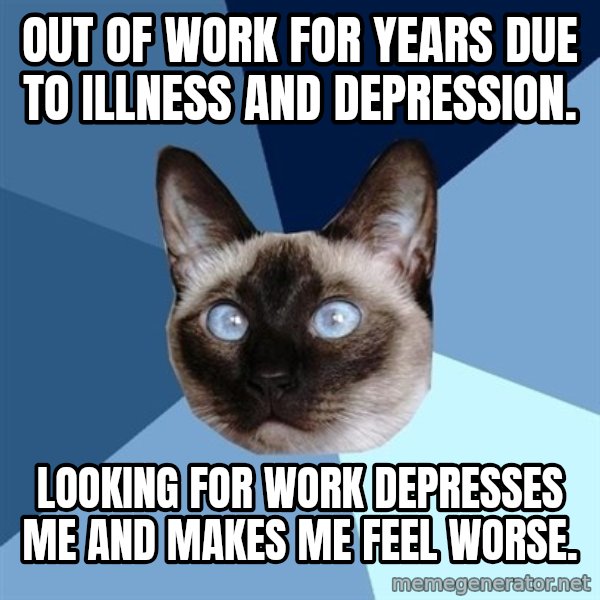 Chronic Illness Cat meme: Out of work for years due to illness and depression. / Looking for work depresses me and makes me feel worse.