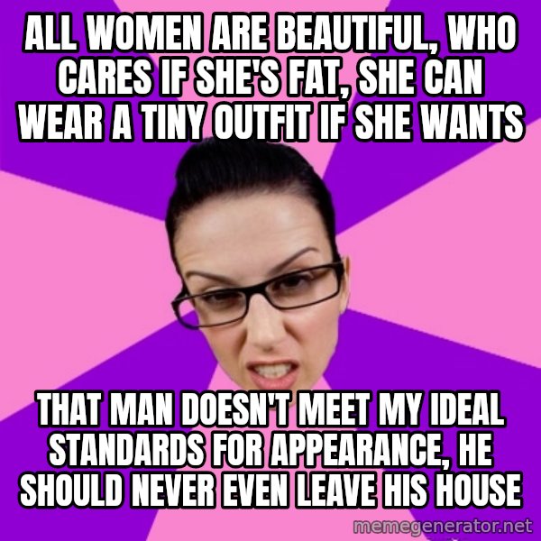 Privilege Denying Feminist meme: All women are beautiful, who cares if she's fat, she can wear a tiny outfit if she wants / that man doesn't meet my ideal standards for appearance, he should never even leave his house