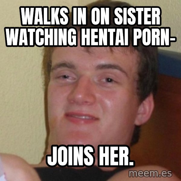 Really Stoned Guy meme: Walks in on sister watching Hentai porn- / Joins her.