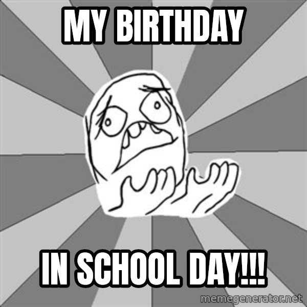 Whyyy??? meme: My birthday / in school day!!!