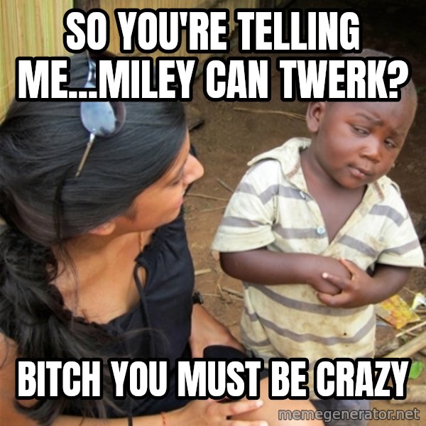 So You're Telling me meme: SO YOU'RE TELLING ME...MILEY CAN TWERK? / BITCH YOU MUST BE CRAZY