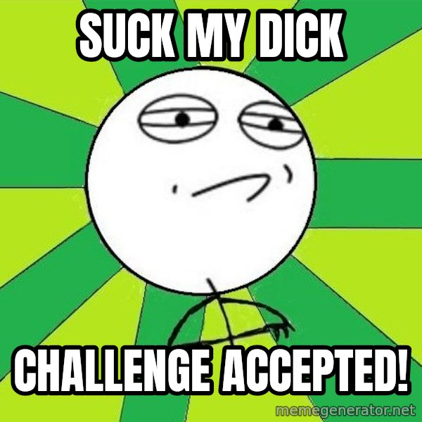 Challenge Accepted 2 meme: SUCK MY DICK / CHALLENGE ACCEPTED!