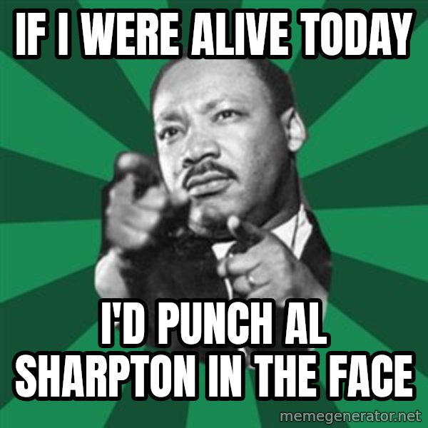 Martin Luther King jr.  meme: if i were alive today / i'd punch al sharpton in the face