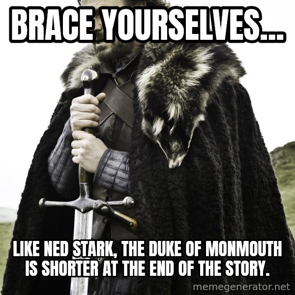 Sean Bean Game Of Thrones meme: Brace yourselves... / Like Ned Stark, the Duke of Monmouth is shorter at the end of the story.
