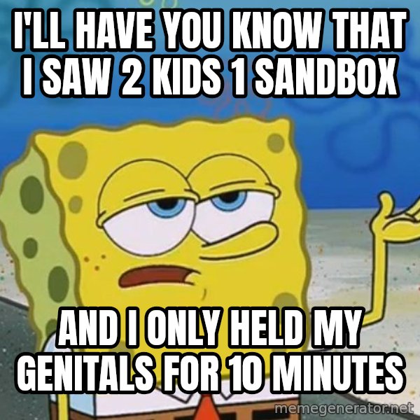 I'll have you know Spongebob meme: I'll have you know that I saw 2 kids 1 sandbox / and i only held my genitals for 10 minutes