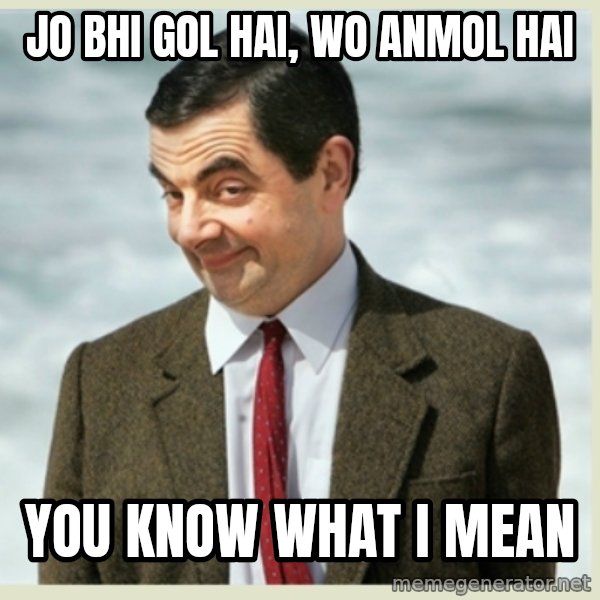 MR bean meme: Jo Bhi Gol hai, wo anmol hai / you know what I mean