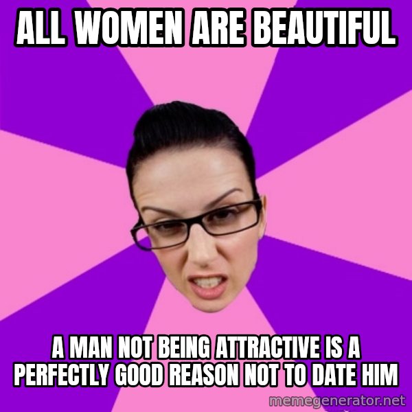 Privilege Denying Feminist meme: all women are beautiful / a man not being attractive is a perfectly good reason not to date him