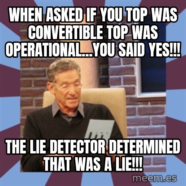 maury povich lol meme: When asked if you top was convertible top was operational...you said yes!!! / the lie detector determined that was a lie!!!