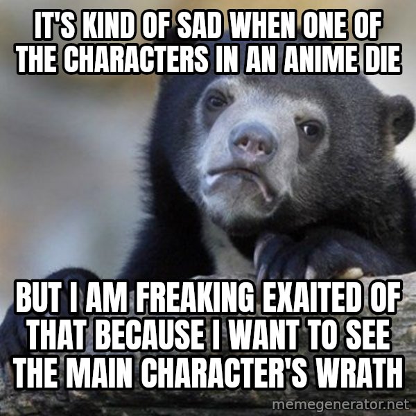 Confession Bear meme: It's kind of sad when one of the characters in an anime die / but i am freaking exaited of that because I want to see the main character's wrath