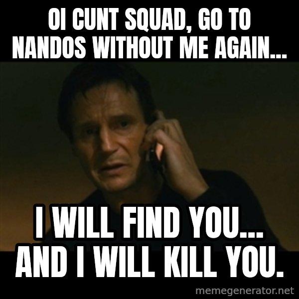 liam neeson taken meme: Oi Cunt Squad, Go to Nandos without me again... / I will find you... and i will kill you.