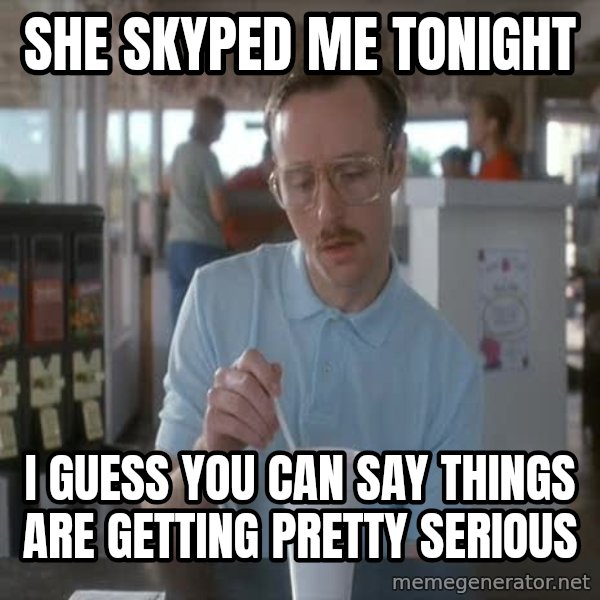 so i guess you could say things are getting pretty serious meme: she skyped me tonight / i guess you can say things are getting pretty serious
