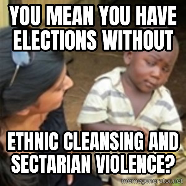 Skeptical 3rd World Kid meme: You mean you have elections without / ethnic cleansing and sectarian violence?