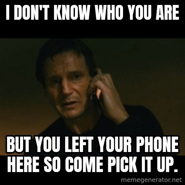 liam neeson taken meme: I don't know who you are / but you left your phone here so come pick it up.
