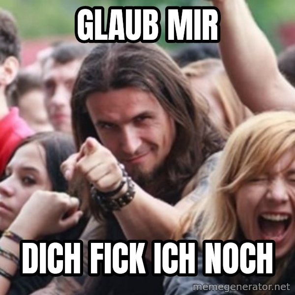 Ridiculously Photogenic Metalhead meme: glaub mir / dich fick ich noch