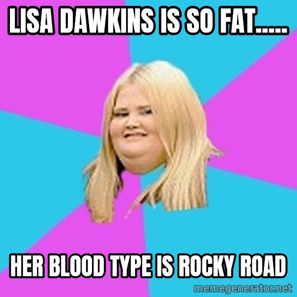 Fat Girl meme: lisa dawkins is so fat..... / her blood type is rocky road