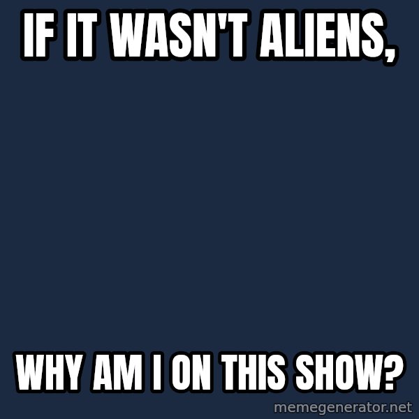 Ancient Aliens meme: If it wasn't aliens, / why am I on this show?