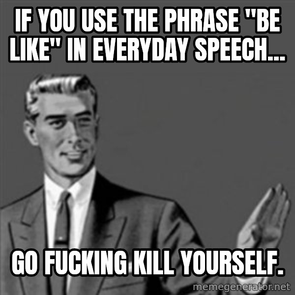 Correction Guy meme: If you use the phrase "be like" in everyday speech... / Go fucking kill yourself.