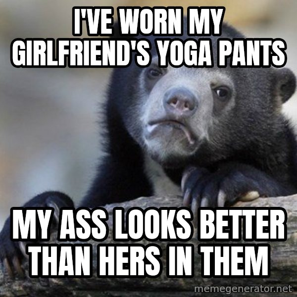 Confession Bear meme: I've worn my girlfriend's yoga pants / My ass looks better than hers in them