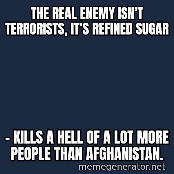 Inspirational quotes meme: The real enemy isn’t terrorists, it’s refined sugar / – kills a hell of a lot more people than Afghanistan.