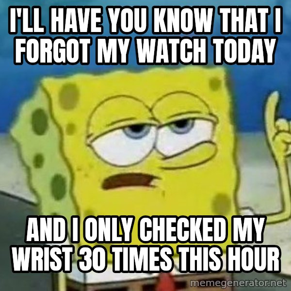 Tough Spongebob meme: I'll have you know that I forgot my watch today / and I only checked my wrist 30 times this hour