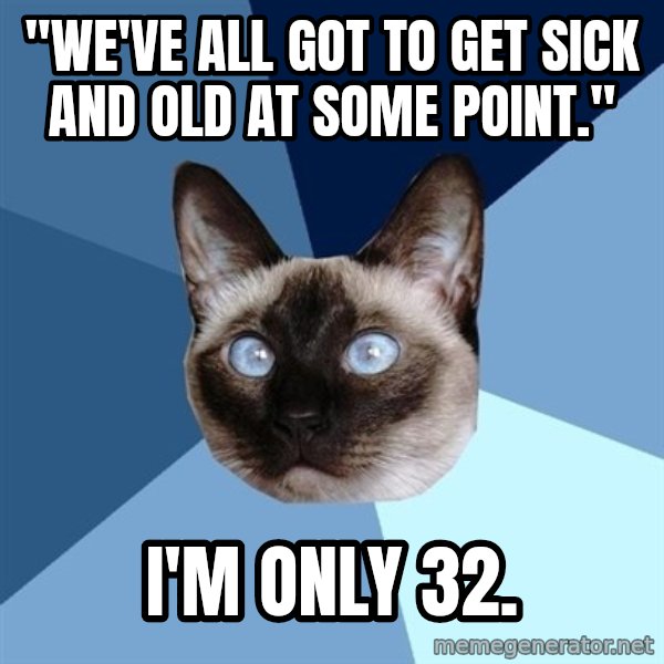 Chronic Illness Cat meme: "We've all got to get sick and old at some point." / I'm only 32.