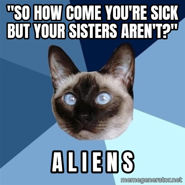 Chronic Illness Cat meme: "So how come you're sick but your sisters aren't?" / A L I E N S