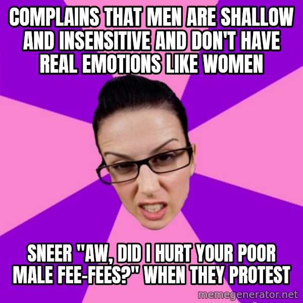 Privilege Denying Feminist meme: complains that men are shallow and insensitive and don't have real emotions like women / sneer "aw, did I hurt your poor male fee-fees?" when they protest