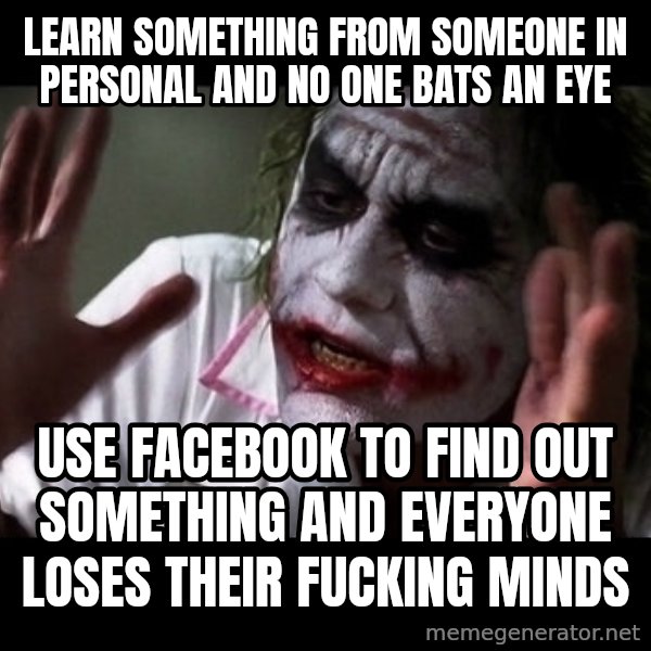 joker mind loss meme: learn something from someone in personal and no one bats an eye / use facebook to find out something and everyone loses their fucking minds
