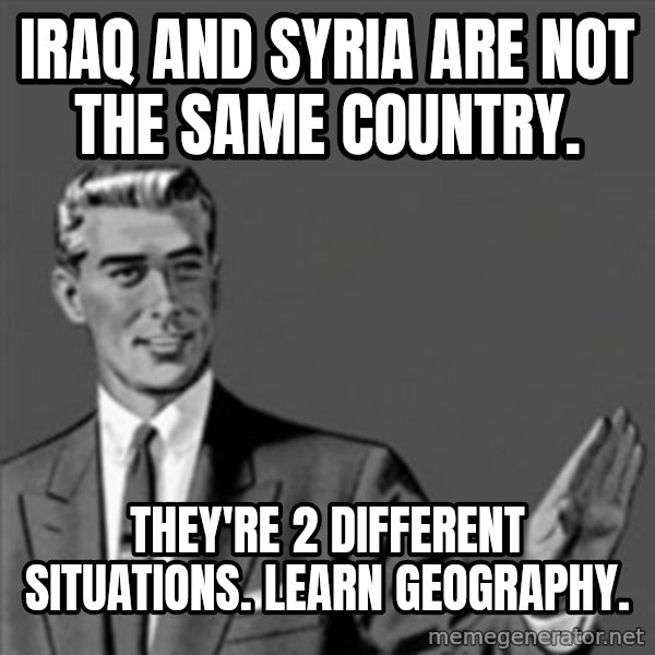 Correction Guy meme: Iraq and Syria are not the same country. / They're 2 different situations.  Learn Geography.