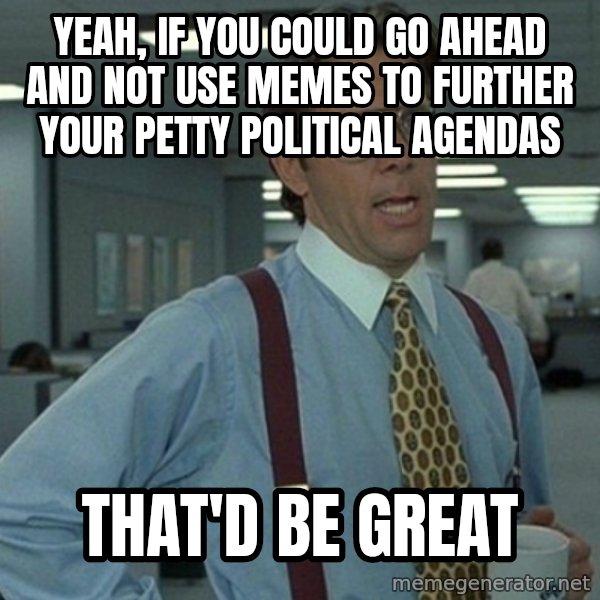 Office Space That Would Be Great meme: yeah, if you could go ahead and not use memes to further your petty political agendas / that'd be great