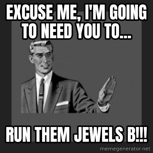 kill yourself guy meme: Excuse Me, I'm Going To Need You To... / RUN Them JEWELS B!!!