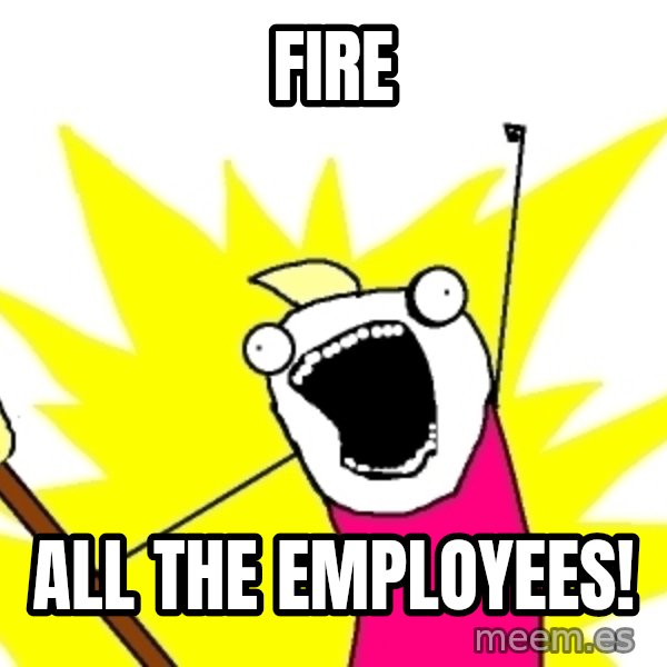 X ALL THE THINGS meme: fire / all the employees!