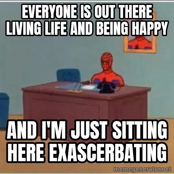 Spiderman Desk meme: Everyone is out there living life and being happy / And I'm just sitting here exascerbating