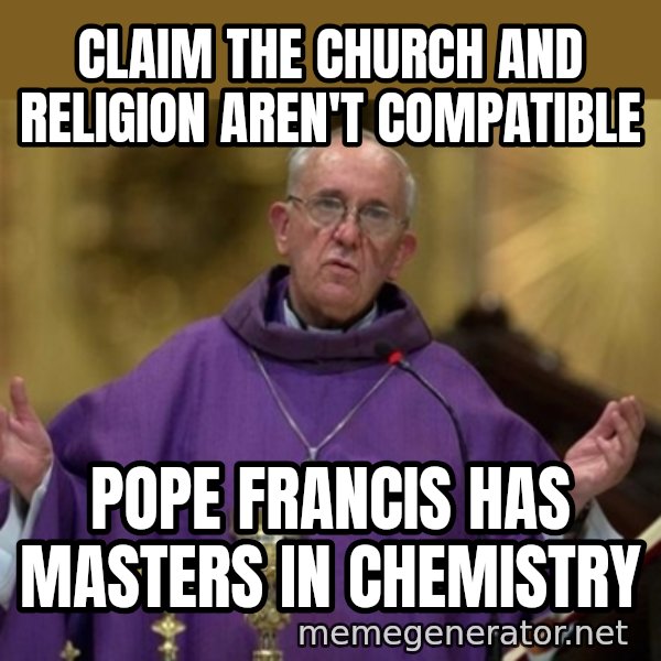 Pope Francis meme: Claim the Church and Religion aren't  compatible / Pope Francis has masters in chemistry