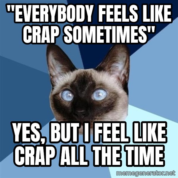 Chronic Illness Cat meme: "Everybody feels like crap sometimes" / Yes, but I feel like crap all the time