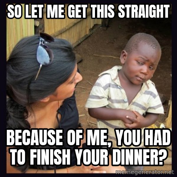 Skeptical 3rd World Kid meme: So let me get this straight / because of me, you had to finish your dinner?