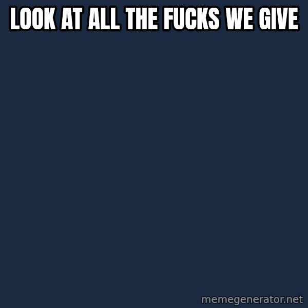 X, X Everywhere  meme: look at all the fucks we give