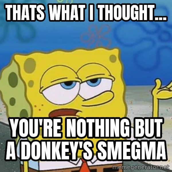 I'll have you know Spongebob meme: Thats what I thought... / You're nothing but a donkey's smegma