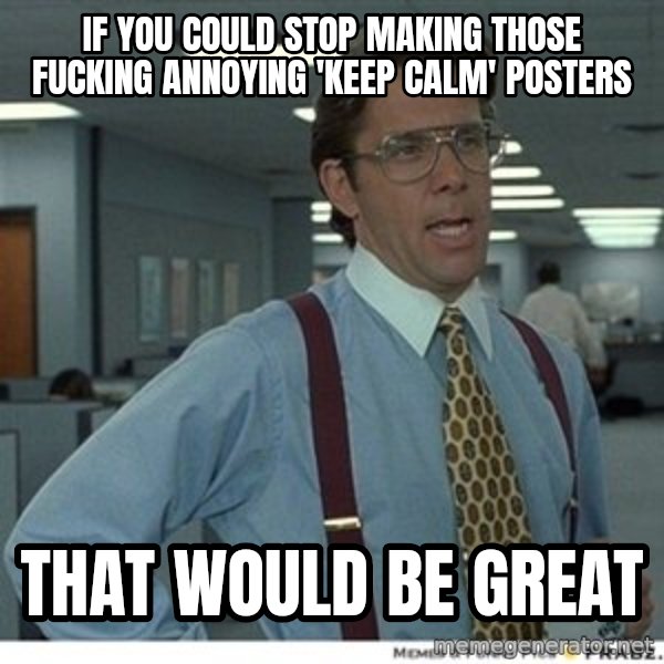 Office Space That Would Be Great meme: IF YOU COULD STOP MAKING THOSE FUCKING ANNOYING 'KEEP CALM' POSTERS / THAT WOULD BE GREAT