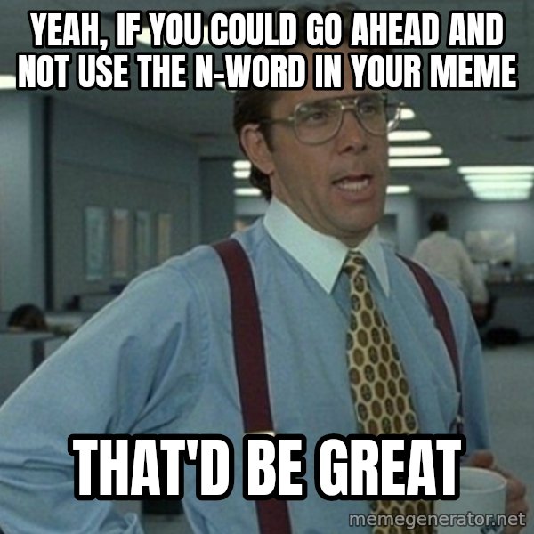 Office Space That Would Be Great meme: yeah, if you could go ahead and not use the n-word in your meme / that'd be great
