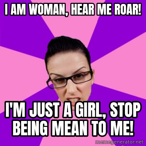 Privilege Denying Feminist meme: I am woman, hear me roar! / I'm just a girl, stop being mean to me!