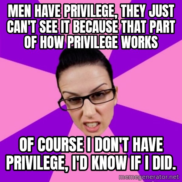 Privilege Denying Feminist meme: Men have privilege, they just can't see it because that part of how privilege works / Of course I don't have privilege, I'd know if I did.
